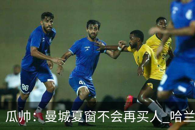 瓜帅：曼城夏窗不会再买人 哈兰德替补已在阵中